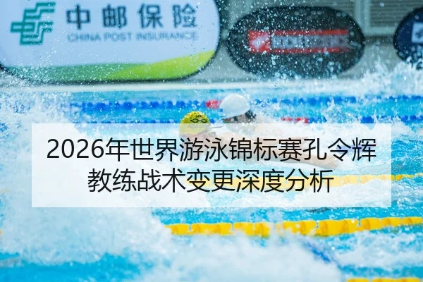 2026年世界游泳锦标赛孔令辉教练战术变更深度分析