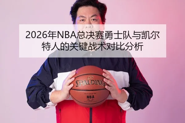 2026年NBA总决赛勇士队与凯尔特人的关键战术对比分析
