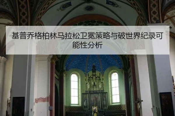 基普乔格柏林马拉松卫冕策略与破世界纪录可能性分析
