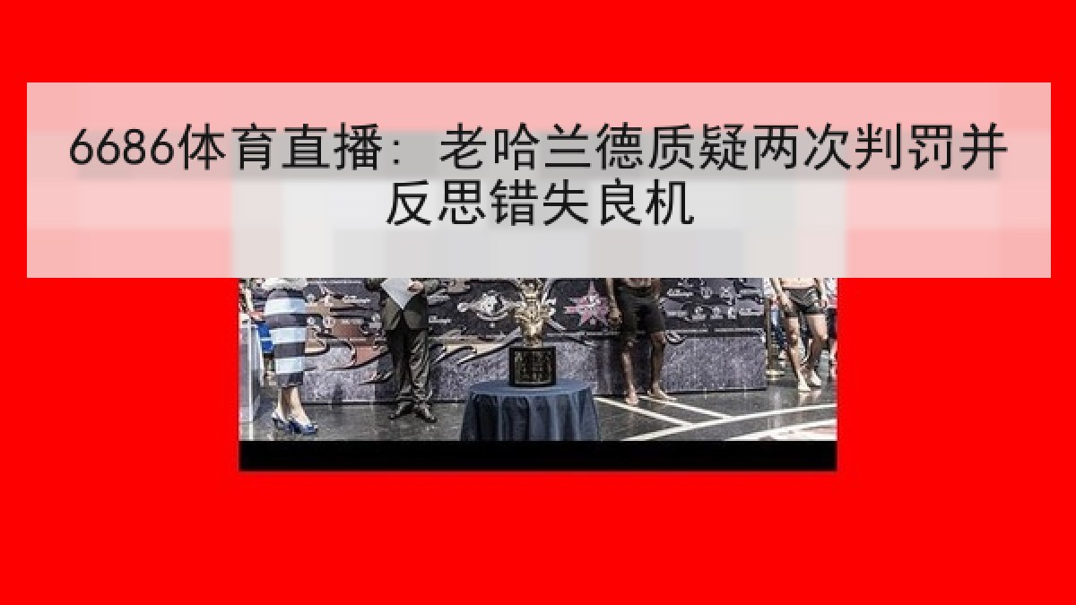 6686体育直播: 老哈兰德质疑两次判罚并反思错失良机 6686体育直播: 老哈兰德质疑两次判罚并反思错失良机