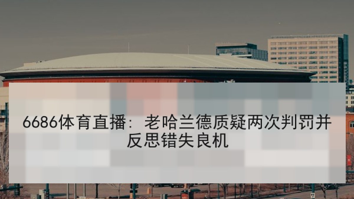 6686体育直播: 老哈兰德质疑两次判罚并反思错失良机（6686.com）