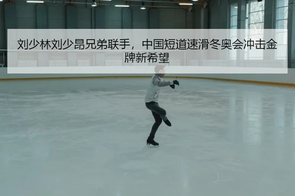 刘少林刘少昂兄弟联手，中国短道速滑冬奥会冲击金牌新希望