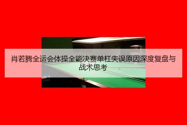 肖若腾全运会体操全能决赛单杠失误原因深度复盘与战术思考
