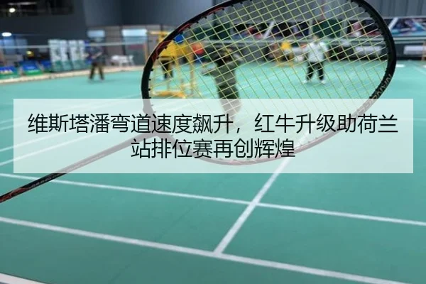 维斯塔潘弯道速度飙升，红牛升级助荷兰站排位赛再创辉煌