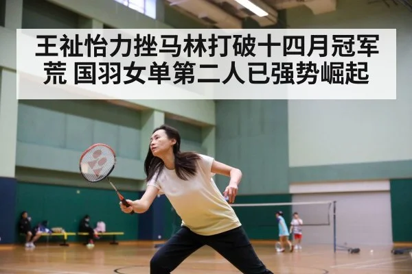 王祉怡力挫马林打破十四月冠军荒 国羽女单第二人已强势崛起（6686.com）
