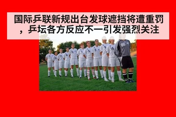 国际乒联新规出台发球遮挡将遭重罚，乒坛各方反应不一引发强烈关注（6686.com）
