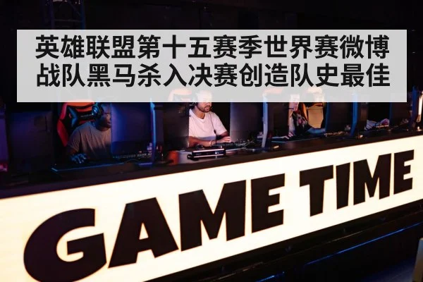 英雄联盟第十五赛季世界赛微博战队黑马杀入决赛创造队史最佳