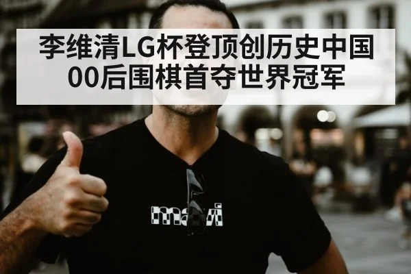 李维清LG杯登顶创历史中国00后围棋首夺世界冠军