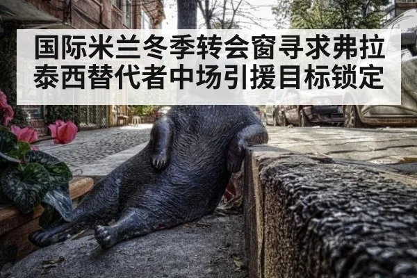 国际米兰冬季转会窗寻求弗拉泰西替代者中场引援目标锁定